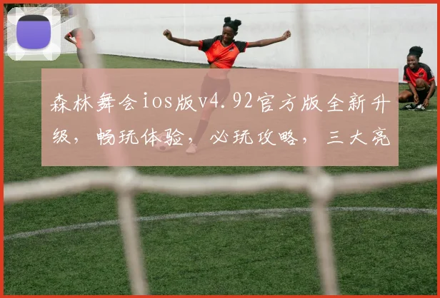 森林舞会ios版v4.92官方版全新升级，畅玩体验，必玩攻略，三大亮点，不容错过