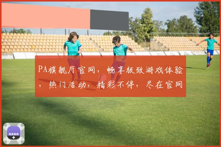 PA旗舰厅官网，畅享极致游戏体验，热门活动，精彩不停，尽在官网，一触即达