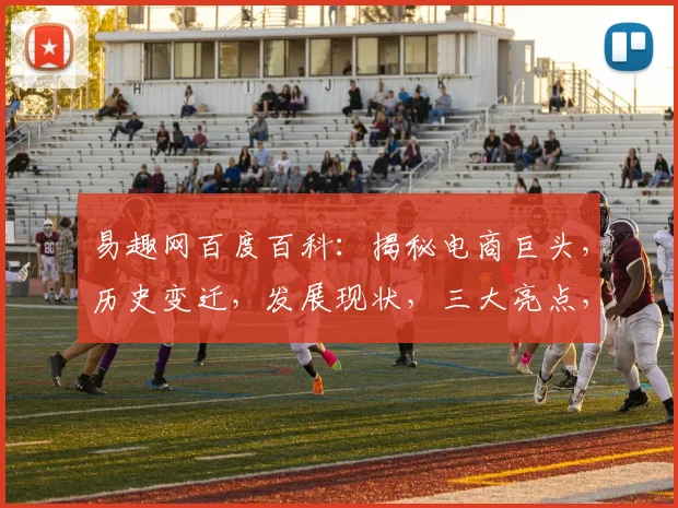 易趣网百度百科：揭秘电商巨头，历史变迁，发展现状，三大亮点，不容错过