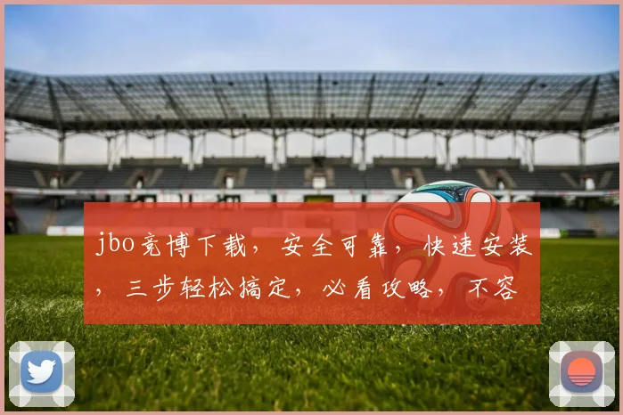 jbo竞博下载，安全可靠，快速安装，三步轻松搞定，必看攻略，不容错过